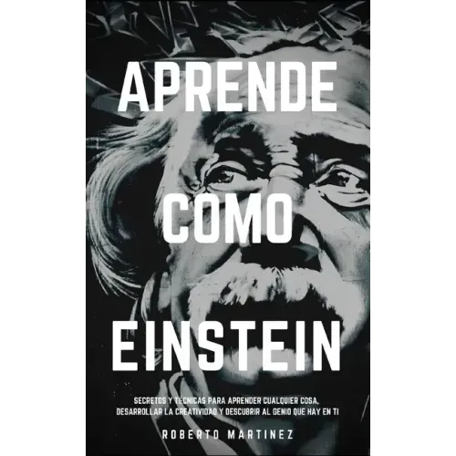 Aprende Como Einstein: Secretos y técnicas para aprender cualquier cosa, desarrollar la creatividad y descubrir al Genio que hay en ti