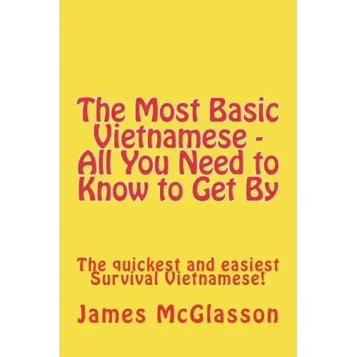 The Most Basic Vietnamese - All You Need to Know to Get By: The quickest and easiest Survival Vietnamese