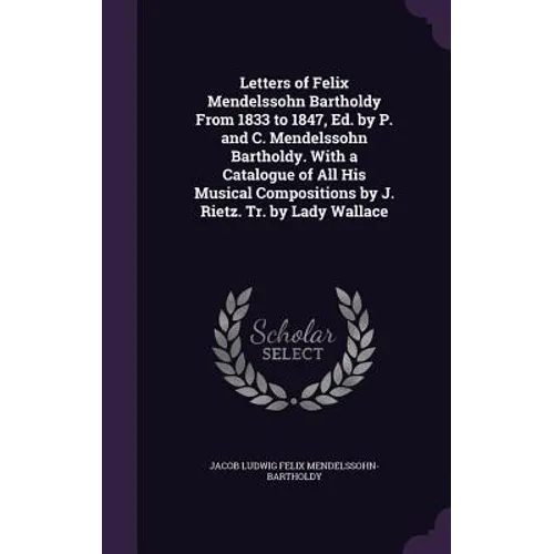 Letters of Felix Mendelssohn Bartholdy From 1833 to 1847, Ed. by P. and C. Mendelssohn Bartholdy. With a Catalogue of All His Musical Compositions by