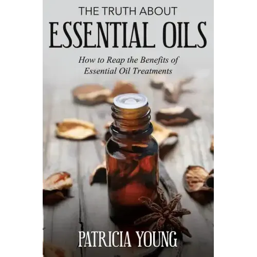 The Truth about Essential Oils: How to Reap the Benefits of Essential Oil Treatments