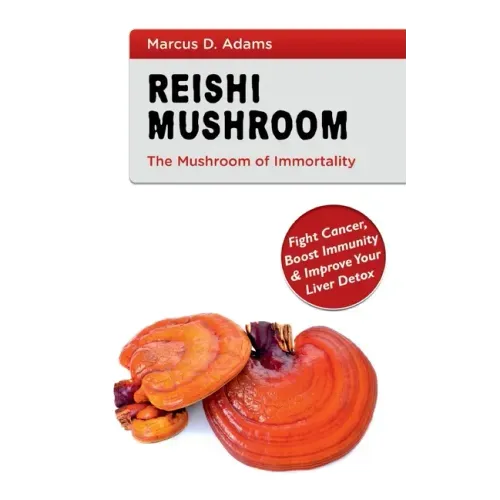Reishi Mushroom - The Mushroom of Immortality: Fight Cancer, Boost Immunity & Improve Your Liver Detox