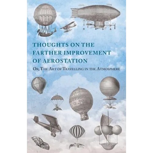 Thoughts on the Farther Improvement of Aerostation; Or, The Art of Travelling in the Atmosphere: with a Description of a Machine, Now Constructing, on