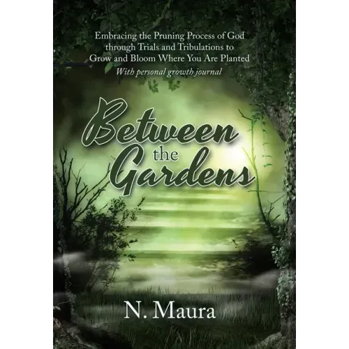 Between the Gardens: Embracing the Pruning Process of God Through Trials and Tribulations to Grow and Bloom Where You Are Planted