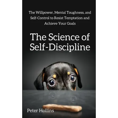 The Science of Self-Discipline: The Willpower, Mental Toughness, and Self-Control to Resist Temptation and Achieve Your Goals