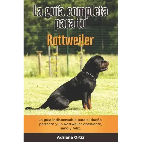 La Guía Completa Para Tu Rottweiler: La guía indispensable para el dueño perfecto y un Rottweiler obediente, sano y feliz.