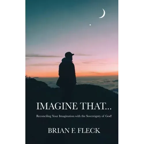 Imagine That...: Reconciling Your Imagination with the Sovereignty of God!