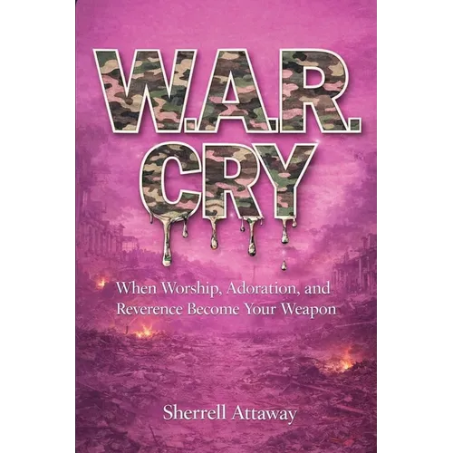 W.A.R. CRY When Worship, Adoration and Reverence Become Your Weapon