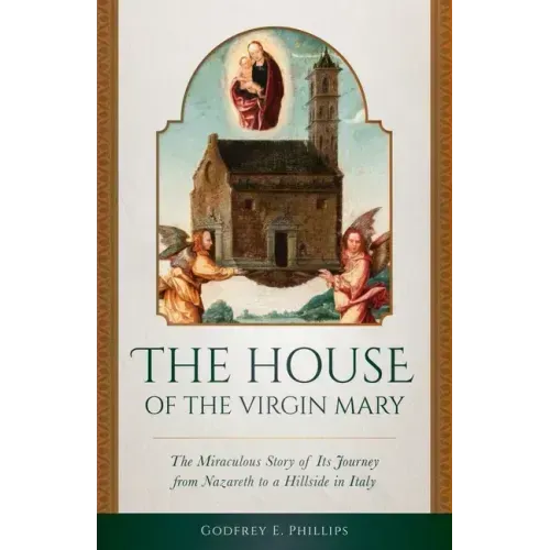 The House of the Virgin Mary: The Miraculous Story of Its Journey from Nazareth to a Hillside in Italy