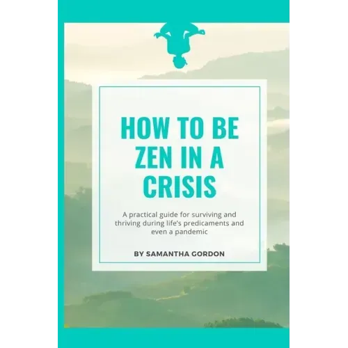 How to be Zen in a Crisis: A practical guide for surviving and thriving during life's predicaments and even a pandemic