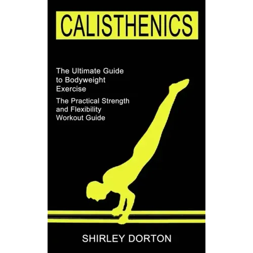 Calisthenics Training: The Practical Strength and Flexibility Workout Guide (The Ultimate Guide to Bodyweight Exercise)