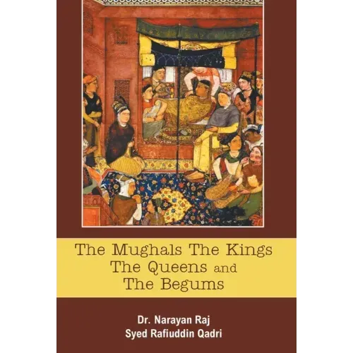 The Mughals The Kings The Queens And The Begums