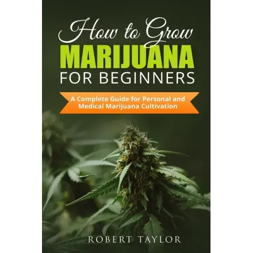 How to Grow Marijuana for Beginners: A Complete Guide for Personal, Healthy, and Medical Marijuana Cultivation
