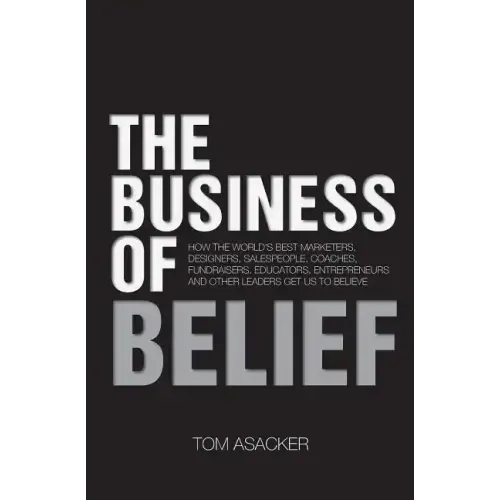The Business of Belief: How the World's Best Marketers, Designers, Salespeople, Coaches, Fundraisers, Educators, Entrepreneurs and Other Leade