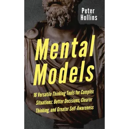 Mental Models: 16 Versatile Thinking Tools for Complex Situations: Better Decisions, Clearer Thinking, and Greater Self-Awareness