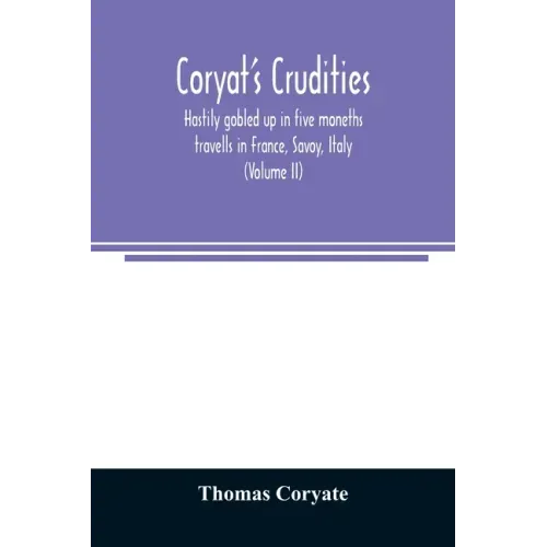 Coryat's Crudities, hastily gobled up in five moneths travells in France, Savoy, Italy, Rhetia commonly called the Grisons country, Helvetia alias Swi