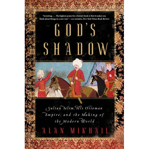 God's Shadow: Sultan Selim, His Ottoman Empire, and the Making of the Modern World
