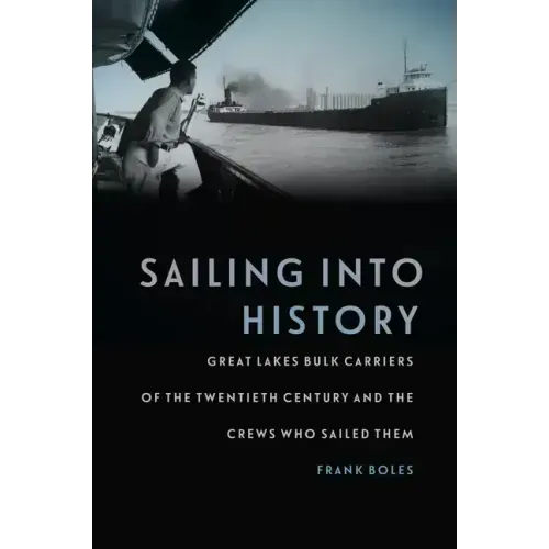 Sailing Into History: Great Lakes Bulk Carriers of the Twentieth Century and the Crews Who Sailed Them