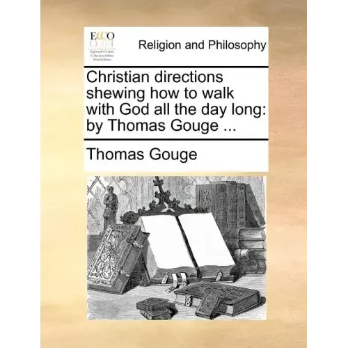 Christian Directions Shewing How to Walk with God All the Day Long: By Thomas Gouge ...