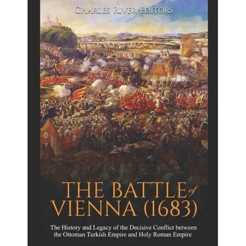 The Battle of Vienna (1683): The History and Legacy of the Decisive Conflict between the Ottoman Turkish Empire and Holy Roman Empire