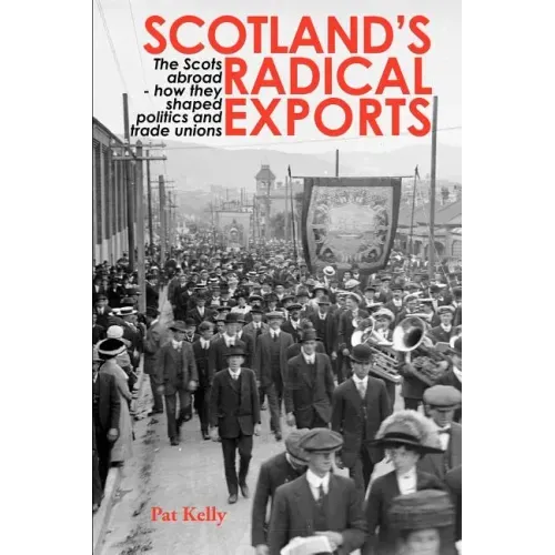 Scotland's Radical Exports: The Scots Abroad - How They Shaped Politics and Trade Unions