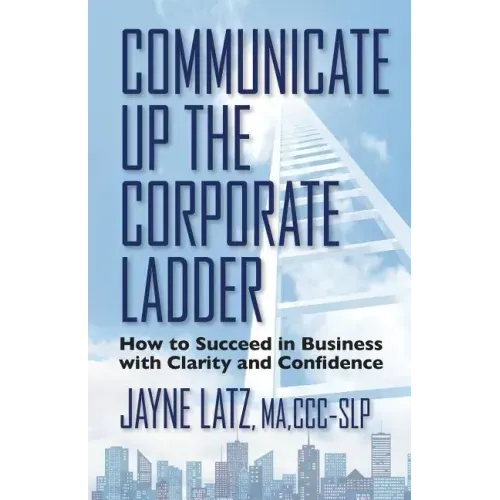 Communicate up the Corporate Ladder: How to Succeed in Business with Clarity and Confidence