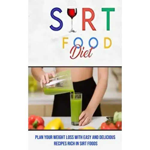 Sirt Food Diet: Plan Your Weight Loss With Easy and Delicious Recipes Rich in Sirt Foods