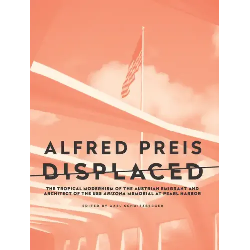 Alfred Preis Displaced: The Tropical Modernism of the Austrian Emigrant and Architect of the USS Arizona Memorial at Pearl Harbor