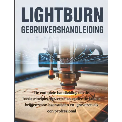 LightBurn Gebruikershandleiding: De complete handleiding om de basisprincipes, tips en trucs onder de knie te krijgen voor lasersnijden en -graveren a