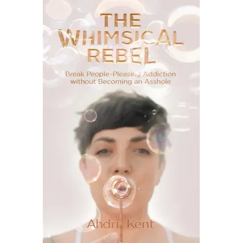The Whimsical Rebel: Break People Pleasing Addiction without Becoming an Asshole