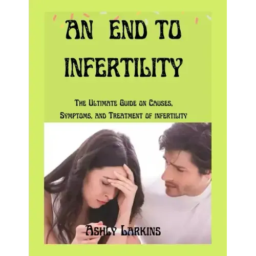 An End to Infertility: The Ultimate Guide on Causes, Symptoms, and Treatment of infertility