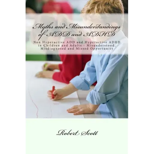 Myths and Misunderstandings of ADD and ADHD: Non Hyperactive ADD and Hyperactive ADHD in Children and Adults - Misunderstood, Misdiagnosed and Missed