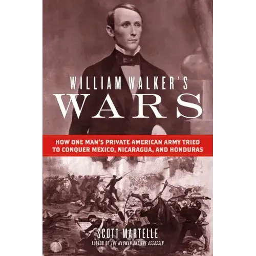 William Walker's Wars: How One Man's Private American Army Tried to Conquer Mexico, Nicaragua, and Honduras