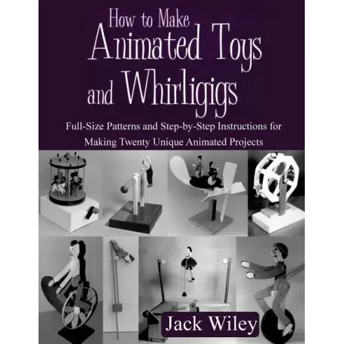 How to Make Animated Toys and Whirligigs: Full-Size Patterns and Step-by-Step Instructions for Making Twenty Unique Animated Projects
