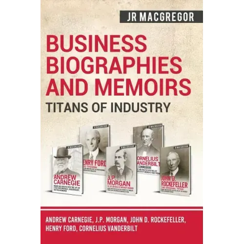 Business Biographies and Memoirs - Titans of Industry: Andrew Carnegie, J.P. Morgan, John D. Rockefeller, Henry Ford, Cornelius Vanderbilt