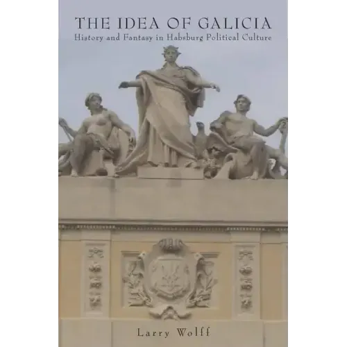 The Idea of Galicia: History and Fantasy in Habsburg Political Culture