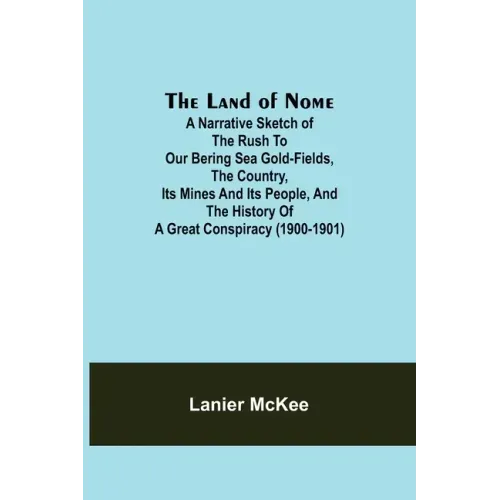 The Land of Nome: A narrative sketch of the rush to our Bering Sea gold-fields, the country, its mines and its people, and the history o