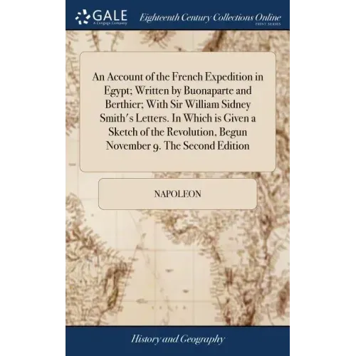 An Account of the French Expedition in Egypt; Written by Buonaparte and Berthier; With Sir William Sidney Smith's Letters. In Which is Given a Sketch