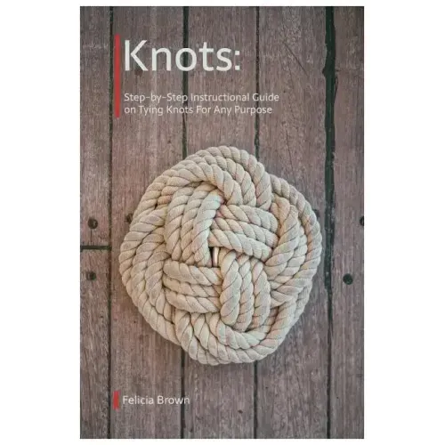 Knots. Step-by-Step Instructional Guide on Tying Knots For Any Purpose