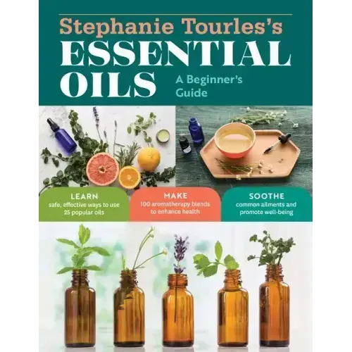 Stephanie Tourles's Essential Oils: A Beginner's Guide: Learn Safe, Effective Ways to Use 25 Popular Oils; Make 100 Aromatherapy Blends to Enhance Hea