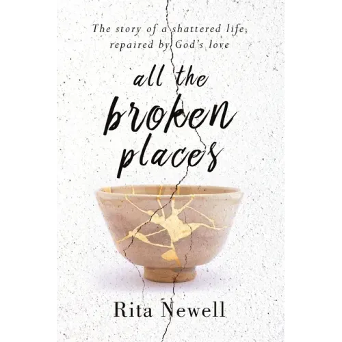 All The Broken Places: The Story of a Shattered Life, Repaired By God's Love