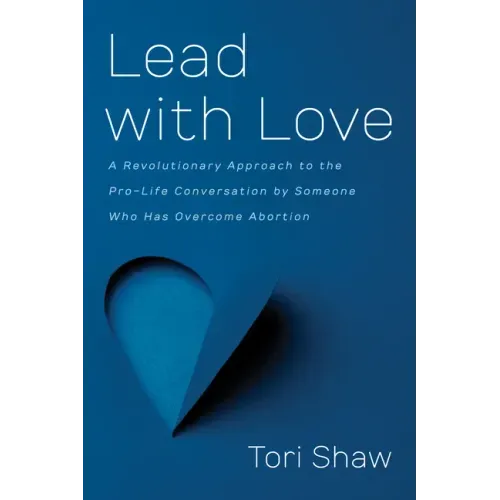Lead with Love: A Revolutionary Approach to the Pro-Life Conversation by Someone Who Has Overcome Abortion