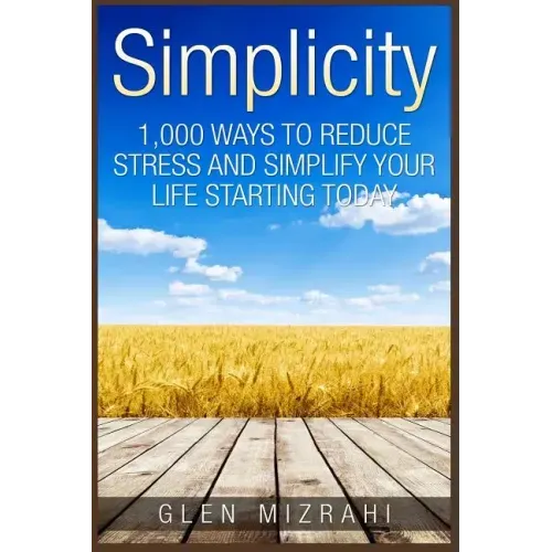 Simplicity: 1,000 Ways To Reduce Stress and Simplify Your Life Starting Today