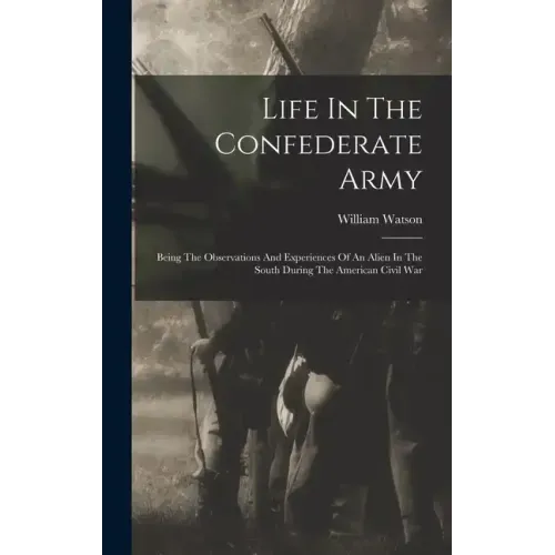 Life In The Confederate Army: Being The Observations And Experiences Of An Alien In The South During The American Civil War