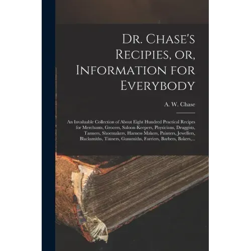 Dr. Chase's Recipies, or, Information for Everybody [microform]: an Invaluable Collection of About Eight Hundred Practical Recipes for Merchants, Groc