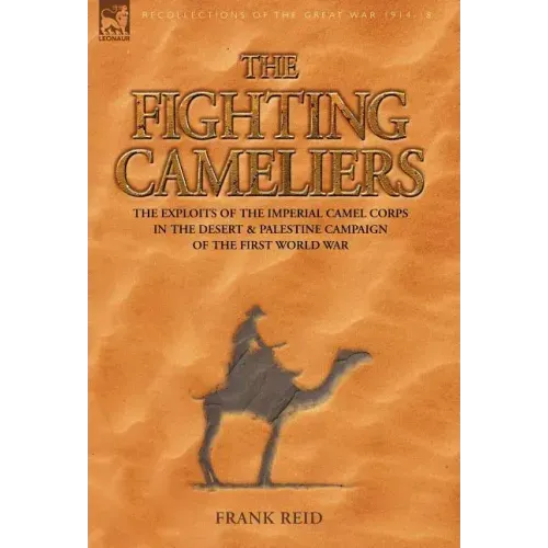 The Fighting Cameliers - The Exploits of the Imperial Camel Corps in the Desert and Palestine Campaign of the Great War