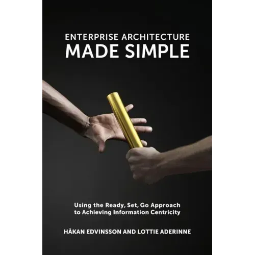 Enterprise Architecture Made Simple: Using the Ready, Set, Go Approach to Achieving Information Centricity