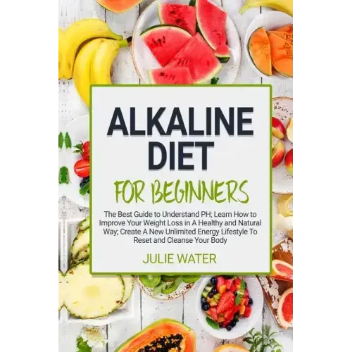 Alkaline Diet For Beginners: The Best Guide to Understand PH;Learn How To Improve Your Weight Loss In A Healthy Natural Way;To Create A New Unlimit