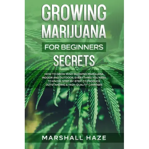 Growing Marijuana for Beginners - Secrets: How to Grow MIND-BLOWING Marijuana Indoor and Outdoor, EVERYTHING You Need to Know, Step-by-Step, to Produc
