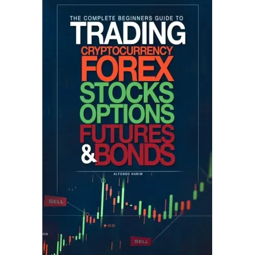 The Complete Beginners Guide to Trading Cryptocurrency, forex, stocks, options, futures, and bonds