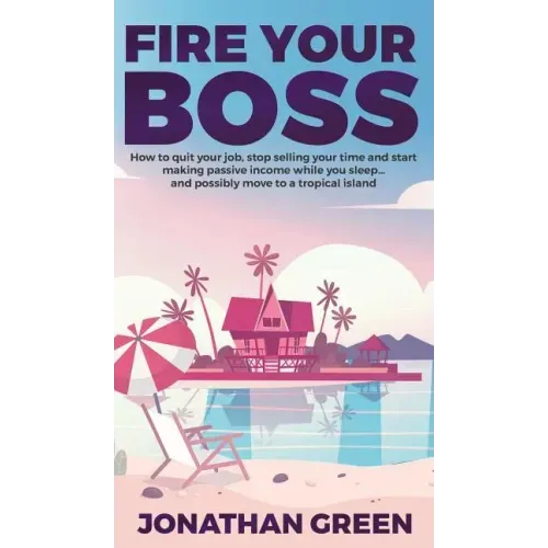 Fire Your Boss: How to quit your job, stop selling your time and start making passive income while you sleep...and possibly move to a tropical island